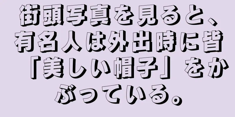 街頭写真を見ると、有名人は外出時に皆「美しい帽子」をかぶっている。