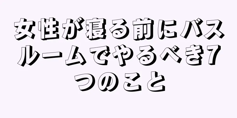 女性が寝る前にバスルームでやるべき7つのこと