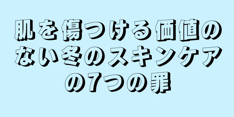 肌を傷つける価値のない冬のスキンケアの7つの罪