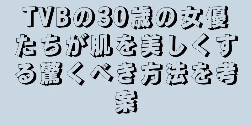 TVBの30歳の女優たちが肌を美しくする驚くべき方法を考案