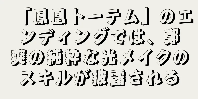 「鳳凰トーテム」のエンディングでは、鄭爽の純粋な光メイクのスキルが披露される