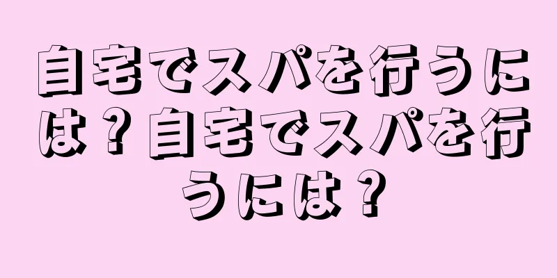 自宅でスパを行うには？自宅でスパを行うには？