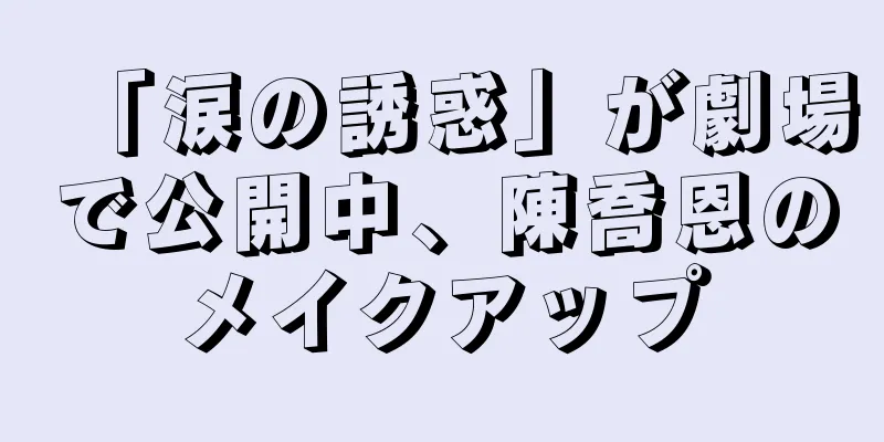 「涙の誘惑」が劇場で公開中、陳喬恩のメイクアップ