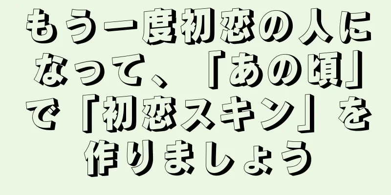 もう一度初恋の人になって、「あの頃」で「初恋スキン」を作りましょう