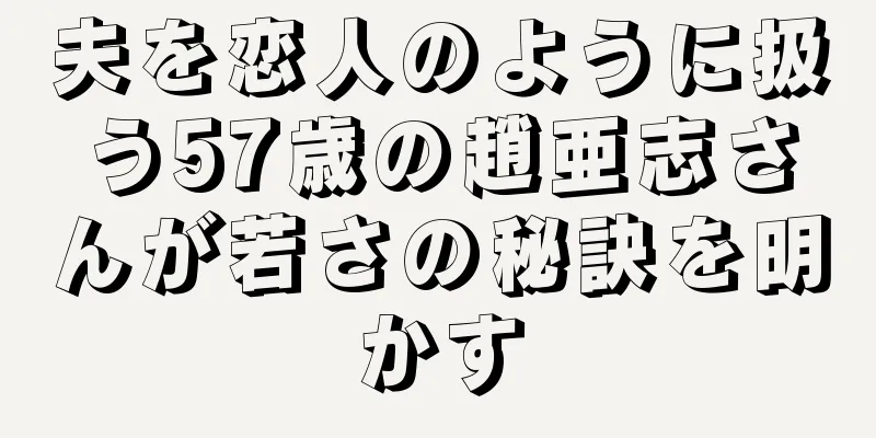 夫を恋人のように扱う57歳の趙亜志さんが若さの秘訣を明かす