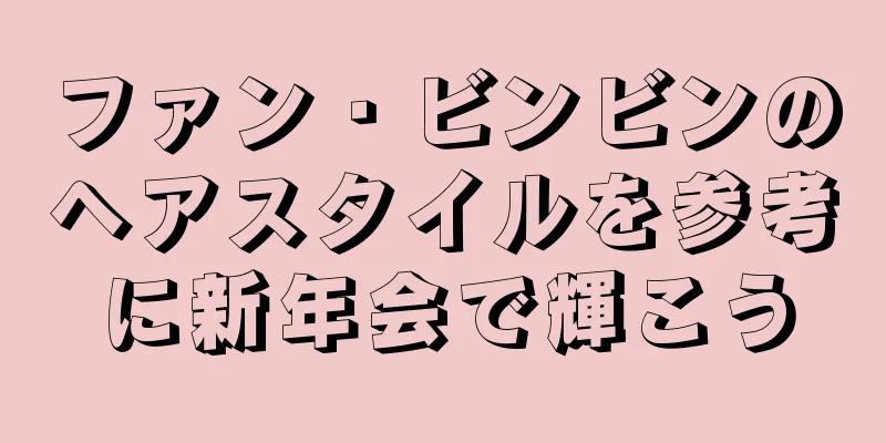 ファン・ビンビンのヘアスタイルを参考に新年会で輝こう