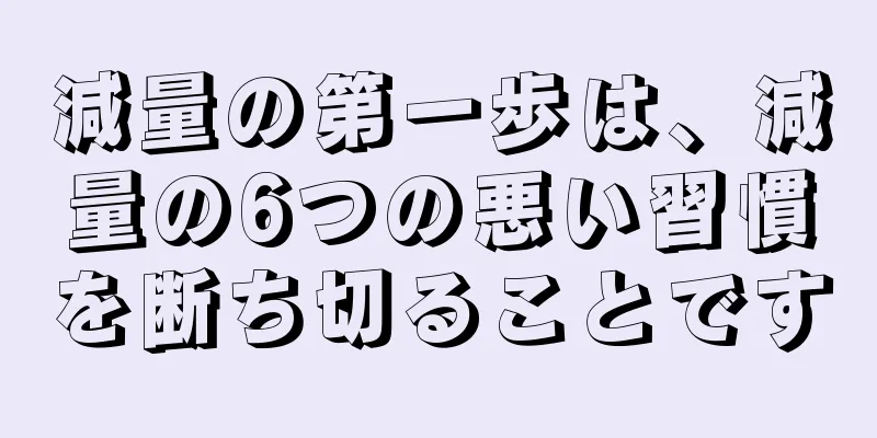 減量の第一歩は、減量の6つの悪い習慣を断ち切ることです