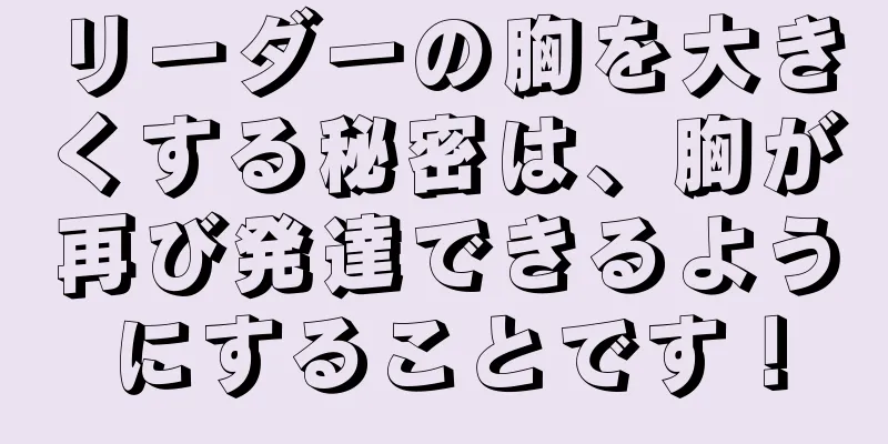 リーダーの胸を大きくする秘密は、胸が再び発達できるようにすることです！