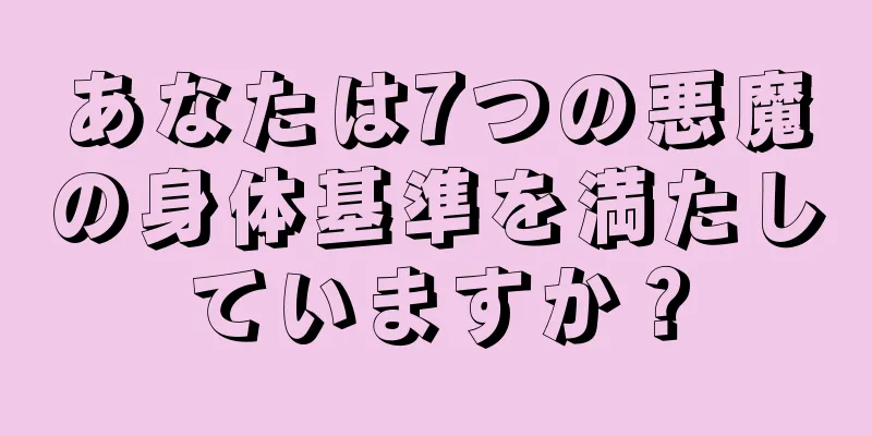 あなたは7つの悪魔の身体基準を満たしていますか？