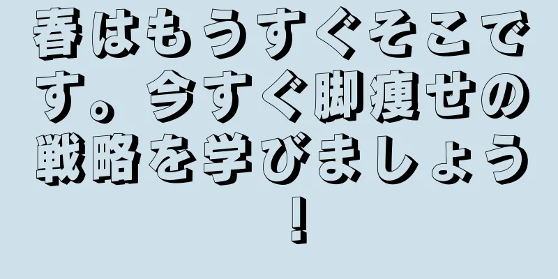 春はもうすぐそこです。今すぐ脚痩せの戦略を学びましょう！