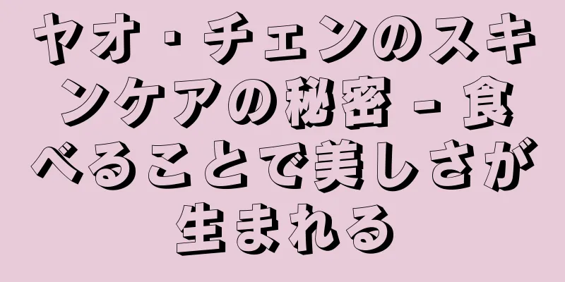 ヤオ・チェンのスキンケアの秘密 - 食べることで美しさが生まれる