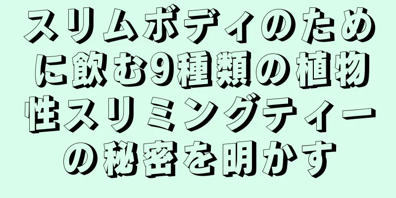 スリムボディのために飲む9種類の植物性スリミングティーの秘密を明かす
