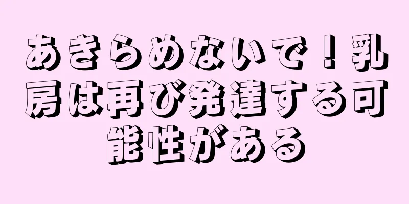 あきらめないで！乳房は再び発達する可能性がある