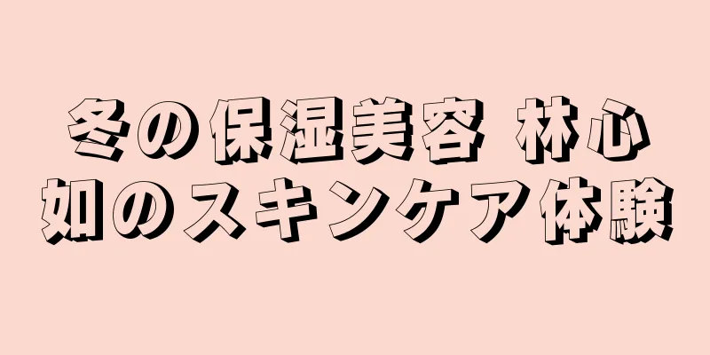 冬の保湿美容 林心如のスキンケア体験