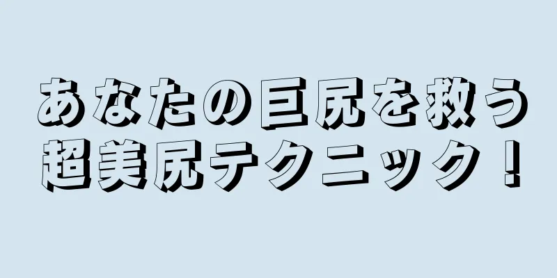 あなたの巨尻を救う超美尻テクニック！