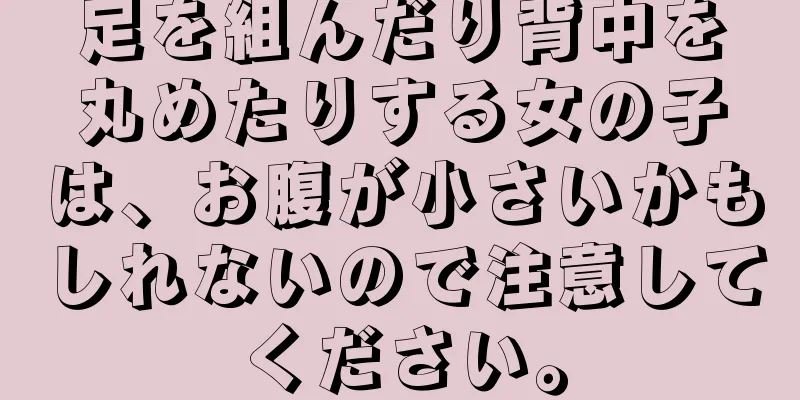 足を組んだり背中を丸めたりする女の子は、お腹が小さいかもしれないので注意してください。