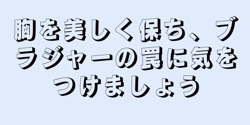 胸を美しく保ち、ブラジャーの罠に気をつけましょう