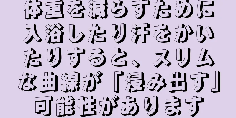 体重を減らすために入浴したり汗をかいたりすると、スリムな曲線が「浸み出す」可能性があります