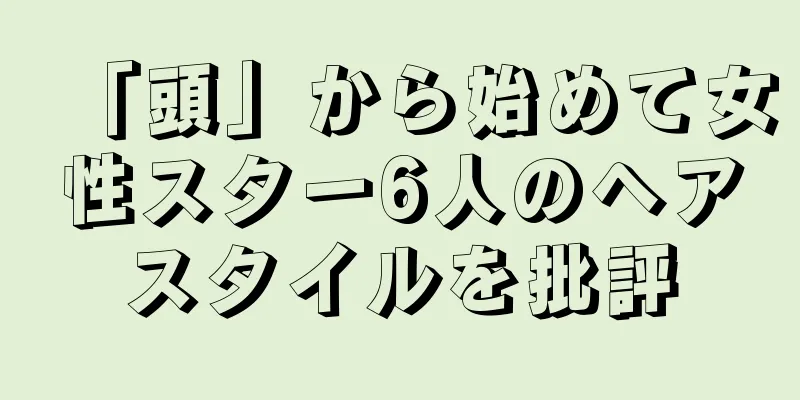 「頭」から始めて女性スター6人のヘアスタイルを批評