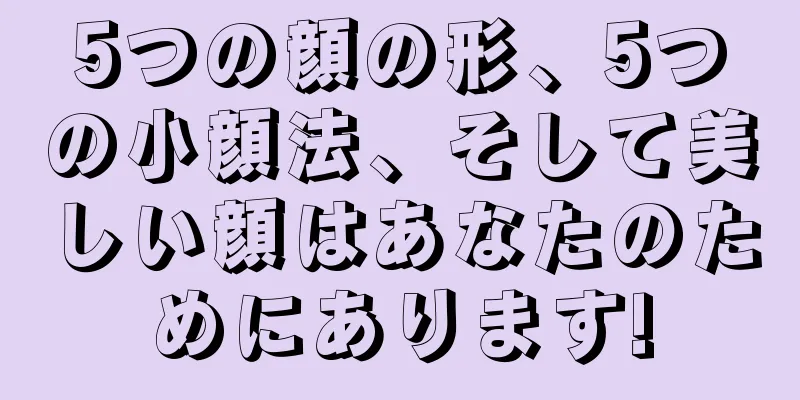 5つの顔の形、5つの小顔法、そして美しい顔はあなたのためにあります!