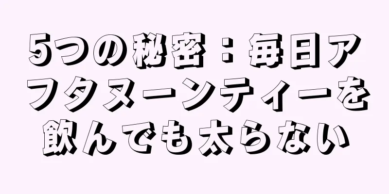 5つの秘密：毎日アフタヌーンティーを飲んでも太らない