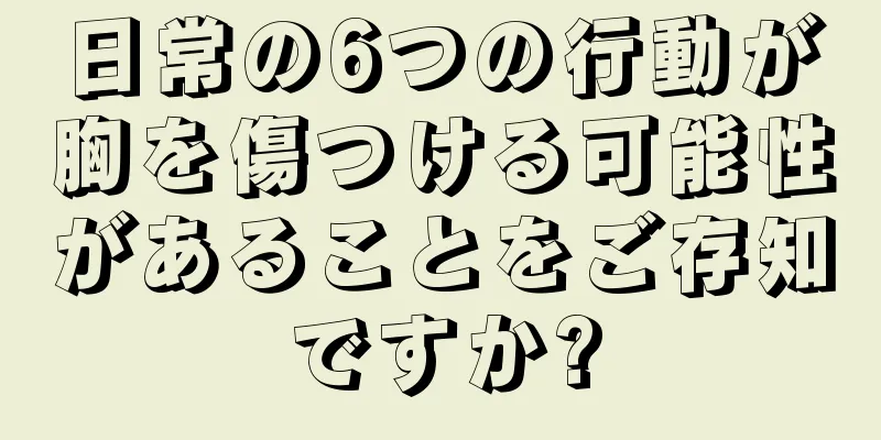 日常の6つの行動が胸を傷つける可能性があることをご存知ですか?