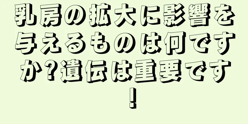 乳房の拡大に影響を与えるものは何ですか?遺伝は重要です！