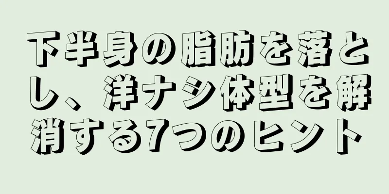 下半身の脂肪を落とし、洋ナシ体型を解消する7つのヒント