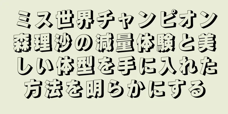 ミス世界チャンピオン森理沙の減量体験と美しい体型を手に入れた方法を明らかにする