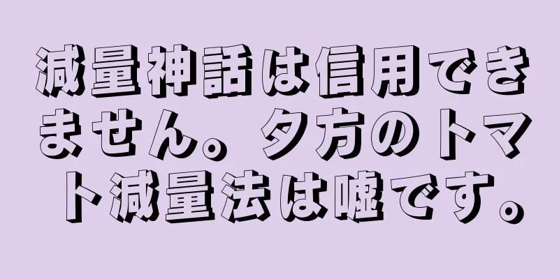 減量神話は信用できません。夕方のトマト減量法は嘘です。