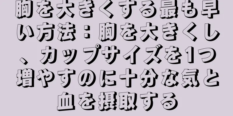 胸を大きくする最も早い方法：胸を大きくし、カップサイズを1つ増やすのに十分な気と血を摂取する