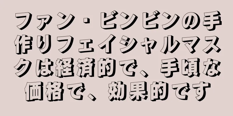 ファン・ビンビンの手作りフェイシャルマスクは経済的で、手頃な価格で、効果的です