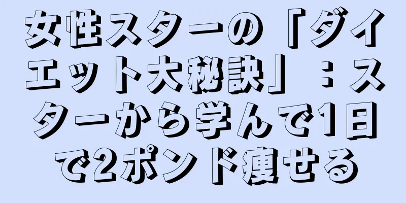 女性スターの「ダイエット大秘訣」：スターから学んで1日で2ポンド痩せる