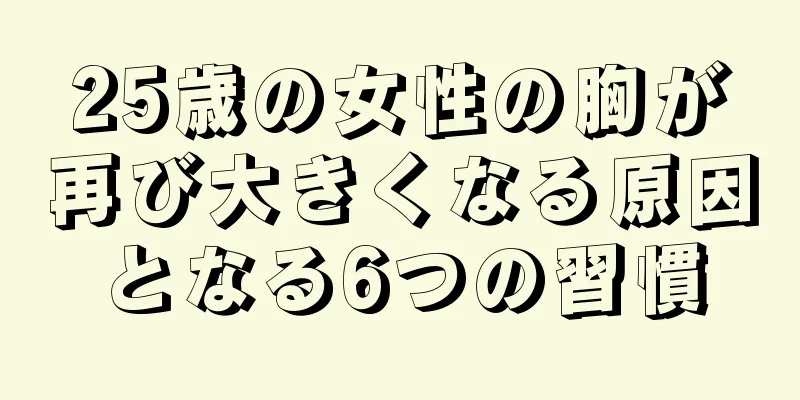 25歳の女性の胸が再び大きくなる原因となる6つの習慣