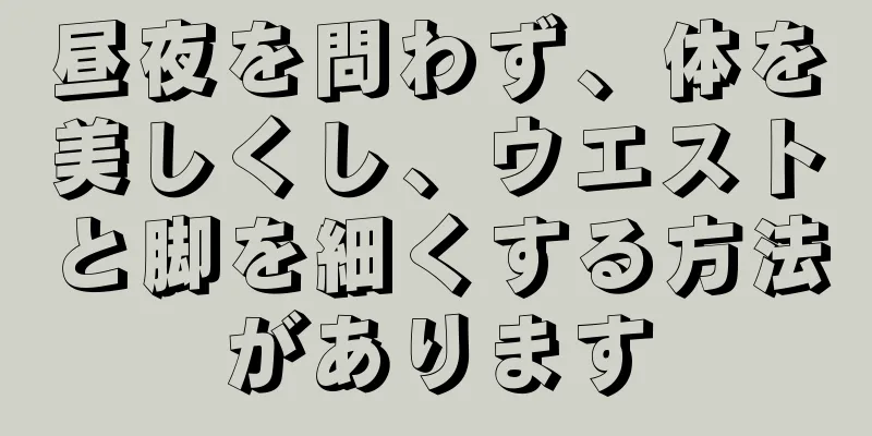 昼夜を問わず、体を美しくし、ウエストと脚を細くする方法があります