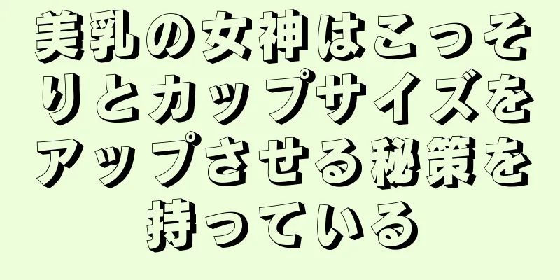 美乳の女神はこっそりとカップサイズをアップさせる秘策を持っている