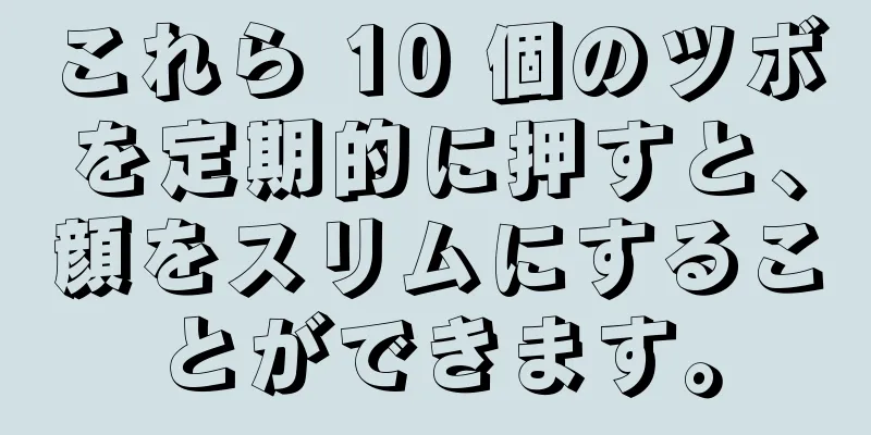 これら 10 個のツボを定期的に押すと、顔をスリムにすることができます。