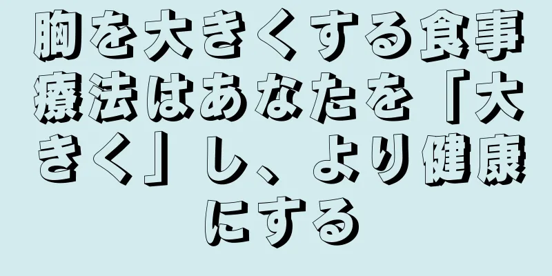 胸を大きくする食事療法はあなたを「大きく」し、より健康にする