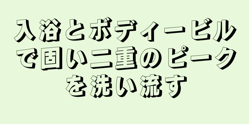 入浴とボディービルで固い二重のピークを洗い流す