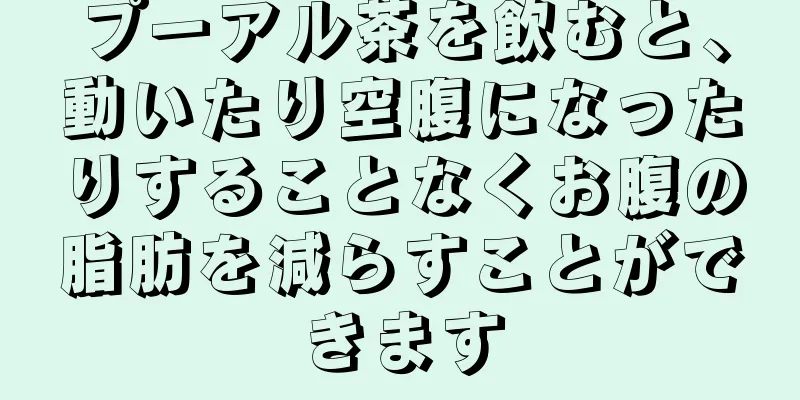 プーアル茶を飲むと、動いたり空腹になったりすることなくお腹の脂肪を減らすことができます