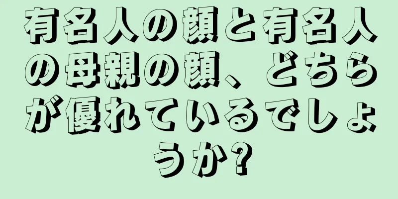 有名人の顔と有名人の母親の顔、どちらが優れているでしょうか?