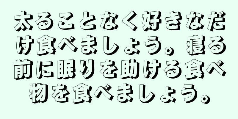 太ることなく好きなだけ食べましょう。寝る前に眠りを助ける食べ物を食べましょう。