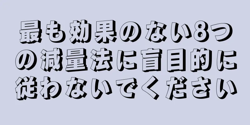 最も効果のない8つの減量法に盲目的に従わないでください