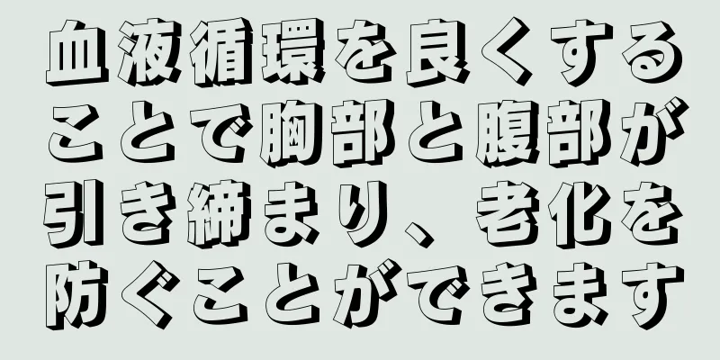 血液循環を良くすることで胸部と腹部が引き締まり、老化を防ぐことができます