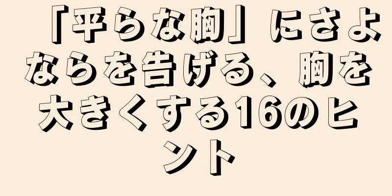 「平らな胸」にさよならを告げる、胸を大きくする16のヒント