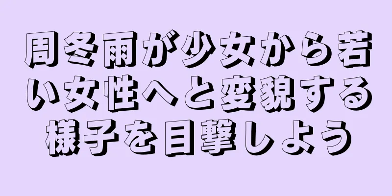 周冬雨が少女から若い女性へと変貌する様子を目撃しよう