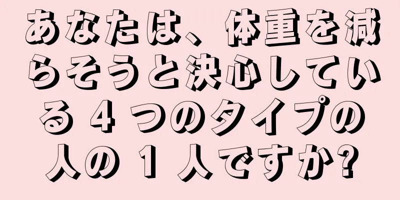 あなたは、体重を減らそうと決心している 4 つのタイプの人の 1 人ですか?