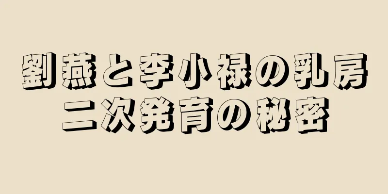 劉燕と李小禄の乳房二次発育の秘密