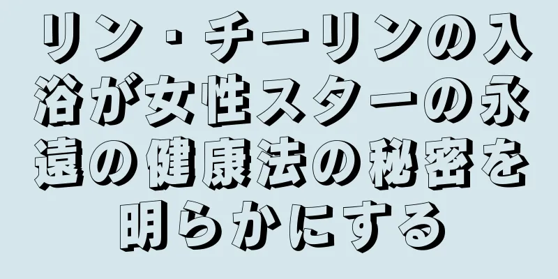 リン・チーリンの入浴が女性スターの永遠の健康法の秘密を明らかにする