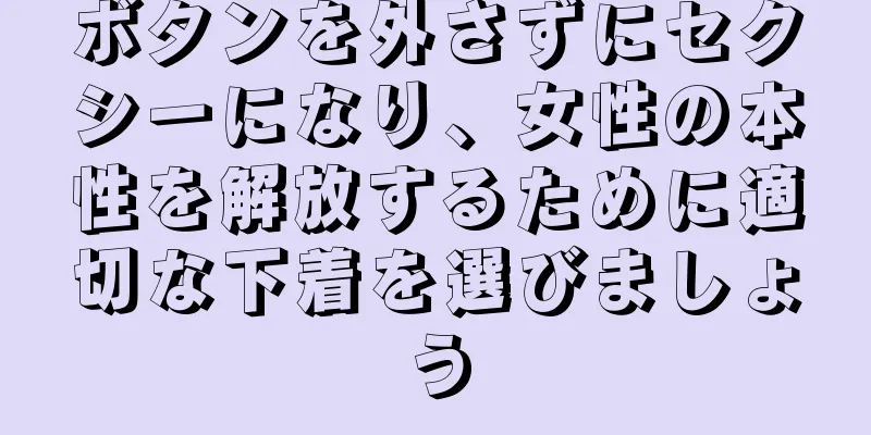 ボタンを外さずにセクシーになり、女性の本性を解放するために適切な下着を選びましょう